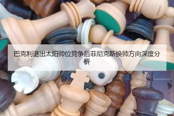 巴克利退出太阳帅位竞争后菲尼克斯换帅方向深度分析（8868 SPORTS）
